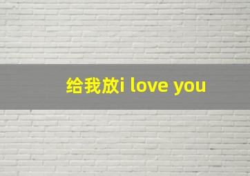 给我放i love you